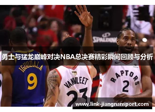 勇士与猛龙巅峰对决NBA总决赛精彩瞬间回顾与分析