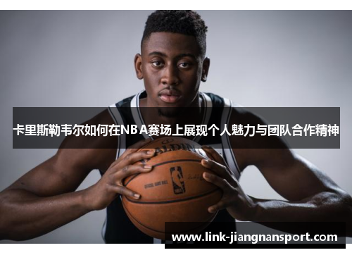 卡里斯勒韦尔如何在NBA赛场上展现个人魅力与团队合作精神