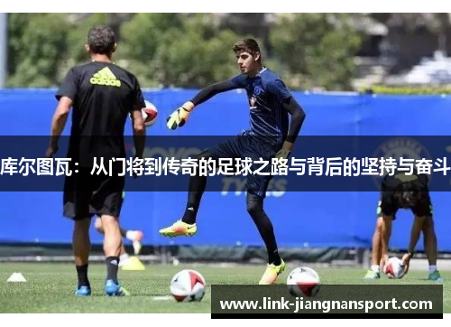 库尔图瓦：从门将到传奇的足球之路与背后的坚持与奋斗