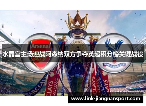 水晶宫主场迎战阿森纳双方争夺英超积分榜关键战役