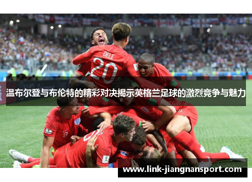 温布尔登与布伦特的精彩对决揭示英格兰足球的激烈竞争与魅力