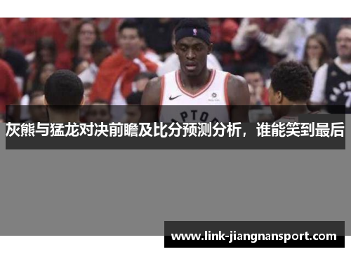 灰熊与猛龙对决前瞻及比分预测分析，谁能笑到最后