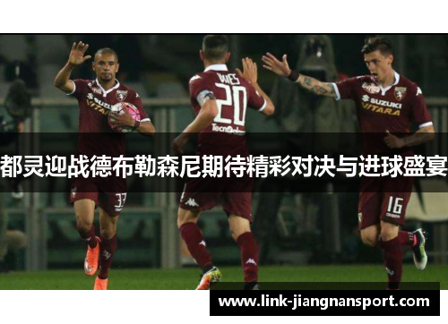 都灵迎战德布勒森尼期待精彩对决与进球盛宴