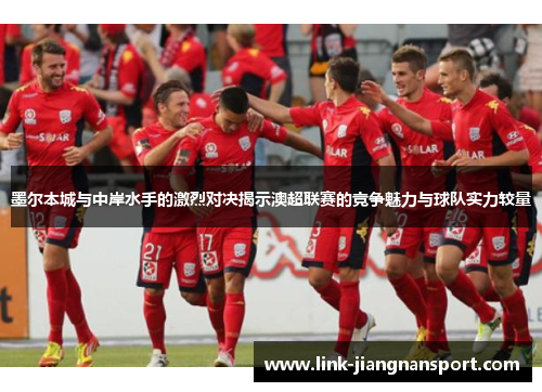墨尔本城与中岸水手的激烈对决揭示澳超联赛的竞争魅力与球队实力较量