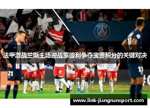 法甲激战兰斯主场迎战蒙彼利争夺宝贵积分的关键对决